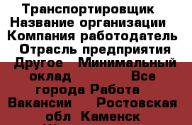 Транспортировщик › Название организации ­ Компания-работодатель › Отрасль предприятия ­ Другое › Минимальный оклад ­ 15 000 - Все города Работа » Вакансии   . Ростовская обл.,Каменск-Шахтинский г.